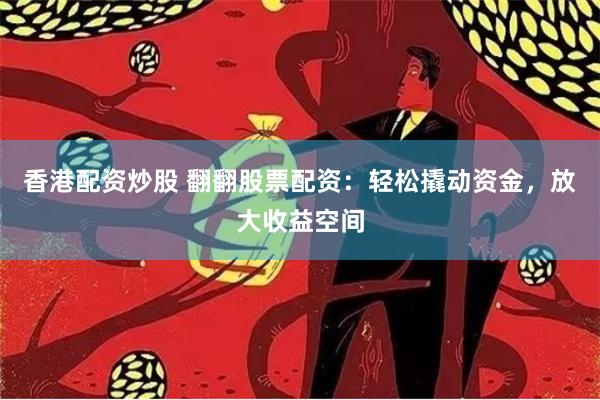 香港配资炒股 翻翻股票配资：轻松撬动资金，放大收益空间