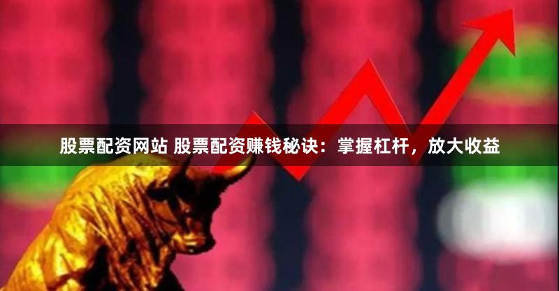 股票配资网站 股票配资赚钱秘诀：掌握杠杆，放大收益