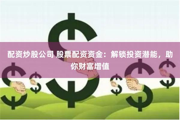 配资炒股公司 股票配资资金：解锁投资潜能，助你财富增值