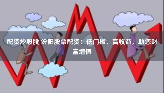 配资炒股股 汾阳股票配资：低门槛、高收益，助您财富增值