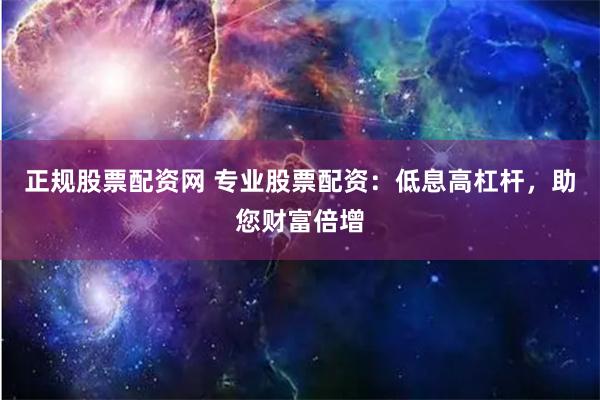 正规股票配资网 专业股票配资：低息高杠杆，助您财富倍增