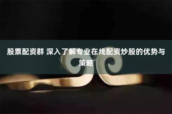 股票配资群 深入了解专业在线配资炒股的优势与策略