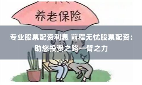 专业股票配资利息 前程无忧股票配资：助您投资之路一臂之力