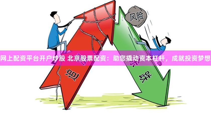 网上配资平台开户炒股 北京股票配资：助您撬动资本杠杆，成就投资梦想