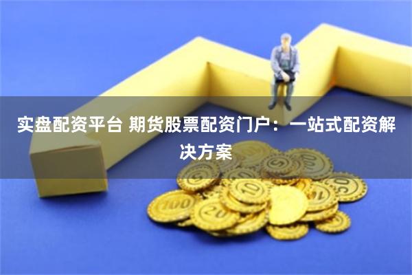 实盘配资平台 期货股票配资门户：一站式配资解决方案