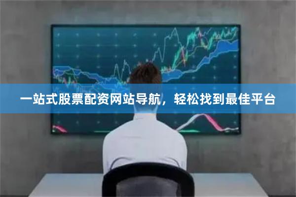 一站式股票配资网站导航，轻松找到最佳平台