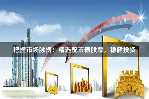 把握市场脉搏：精选配市值股票，稳健投资