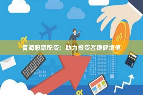 青海股票配资：助力投资者稳健增值