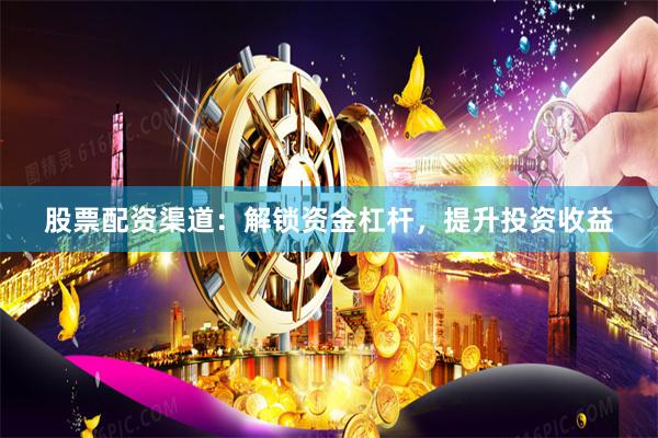 股票配资渠道：解锁资金杠杆，提升投资收益