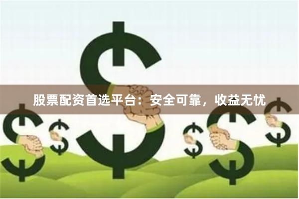 股票配资首选平台：安全可靠，收益无忧