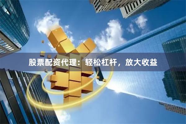 股票配资代理：轻松杠杆，放大收益