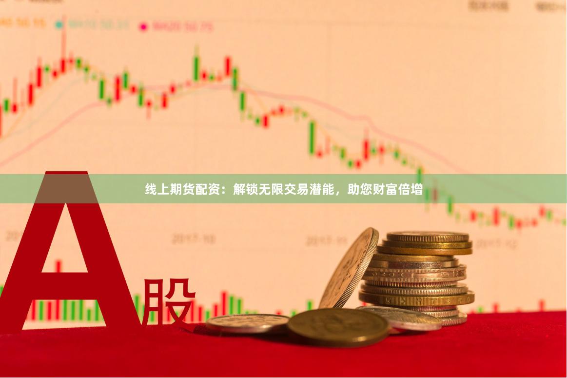 线上期货配资：解锁无限交易潜能，助您财富倍增