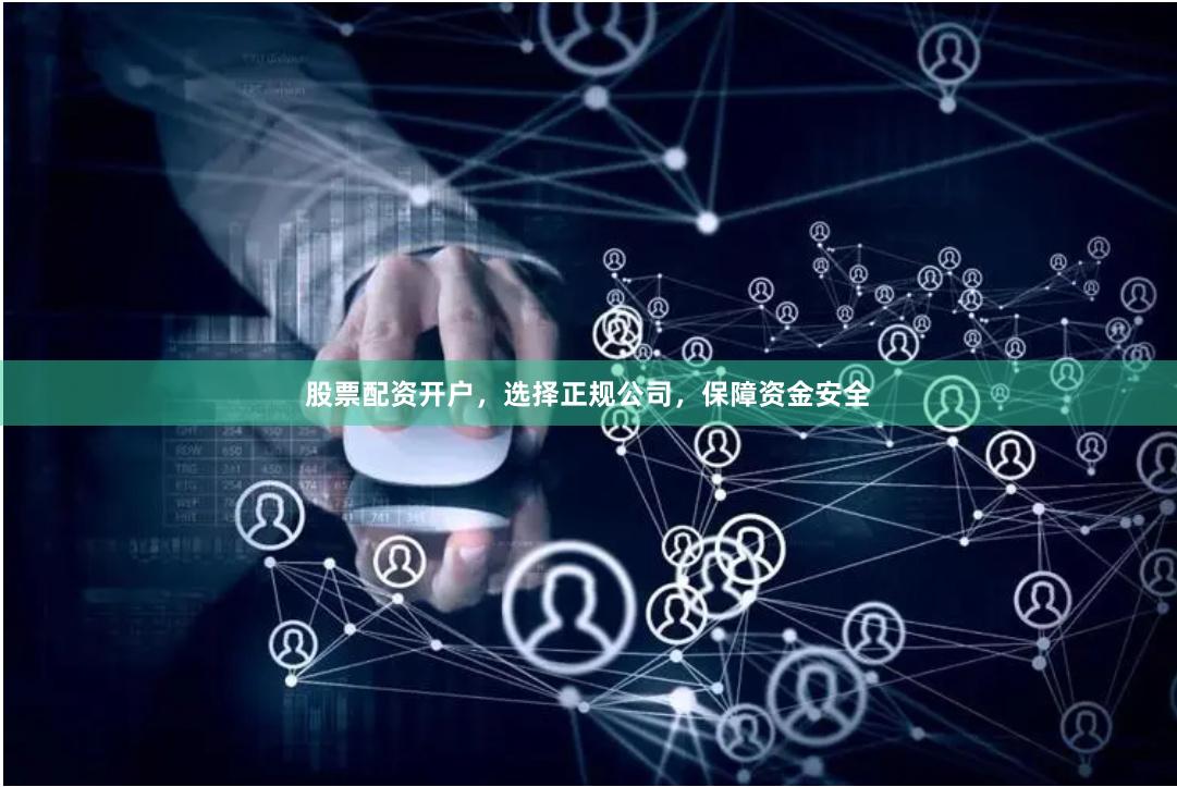 股票配资开户，选择正规公司，保障资金安全