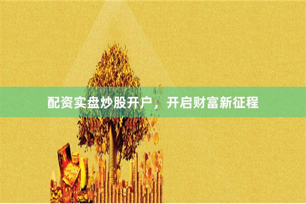 配资实盘炒股开户，开启财富新征程