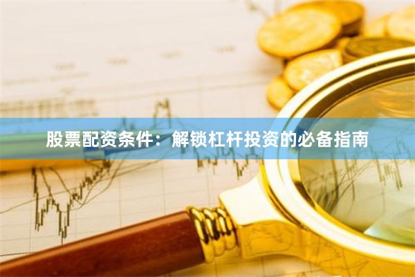 股票配资条件：解锁杠杆投资的必备指南
