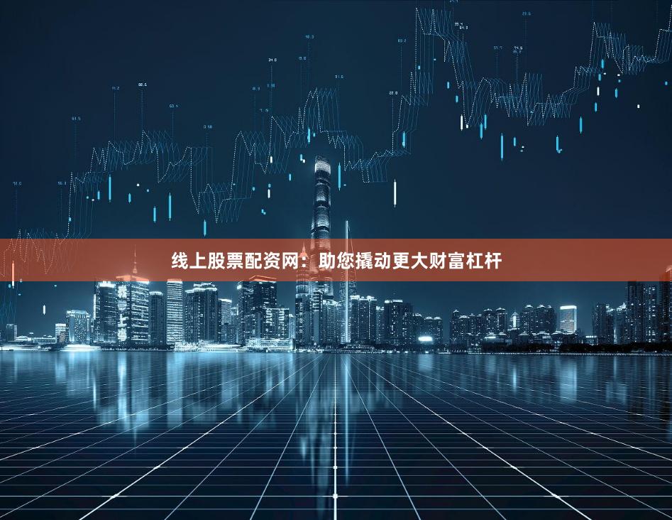 线上股票配资网：助您撬动更大财富杠杆