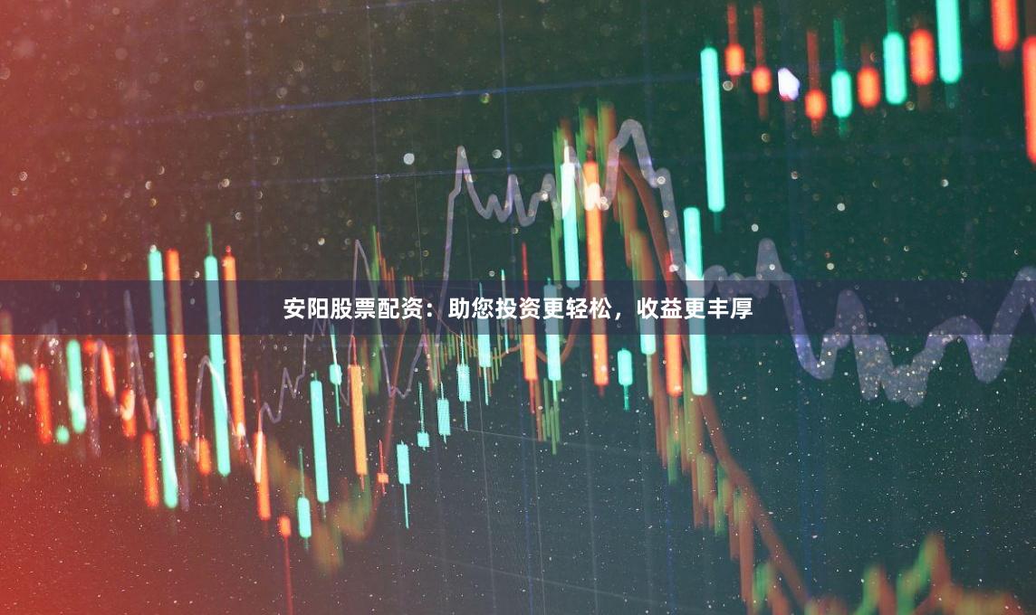 安阳股票配资：助您投资更轻松，收益更丰厚