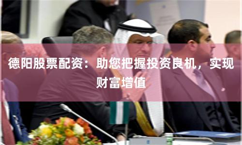 德阳股票配资：助您把握投资良机，实现财富增值
