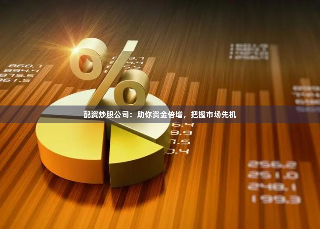 配资炒股公司：助你资金倍增，把握市场先机