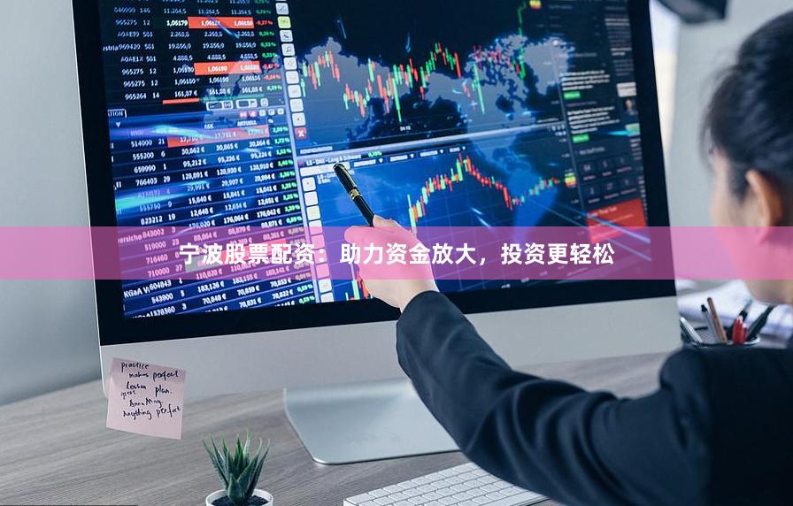 宁波股票配资：助力资金放大，投资更轻松