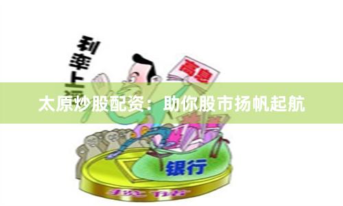 太原炒股配资：助你股市扬帆起航