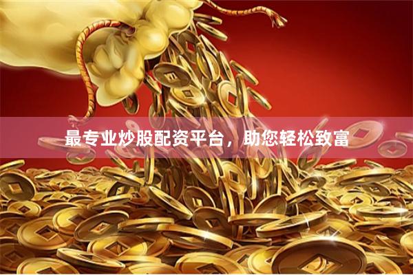 最专业炒股配资平台，助您轻松致富