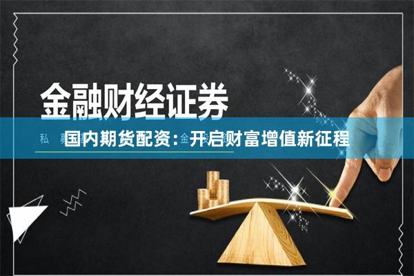 国内期货配资：开启财富增值新征程