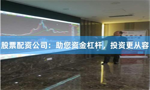 股票配资公司：助您资金杠杆，投资更从容