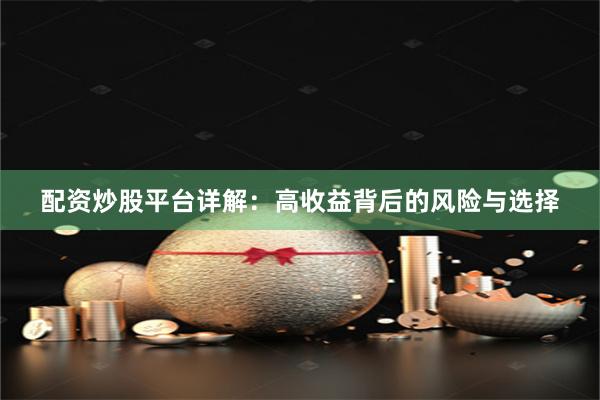 配资炒股平台详解：高收益背后的风险与选择
