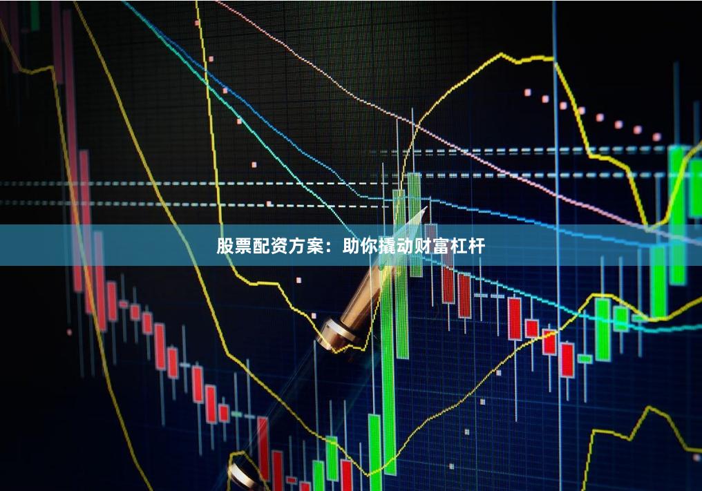 股票配资方案：助你撬动财富杠杆