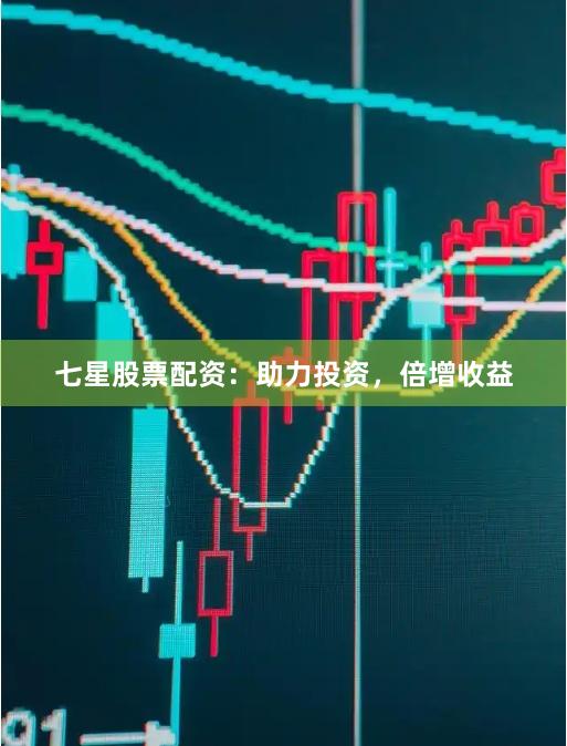 七星股票配资：助力投资，倍增收益