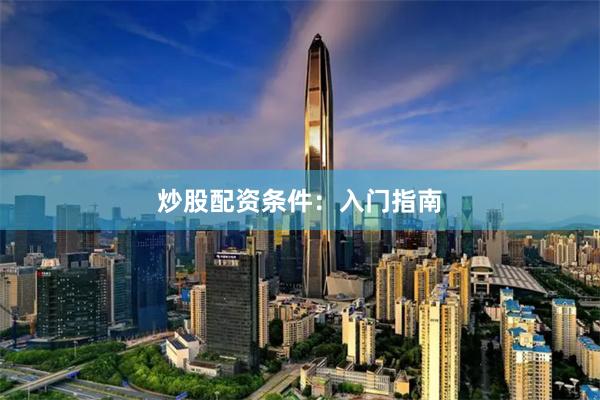 炒股配资条件：入门指南