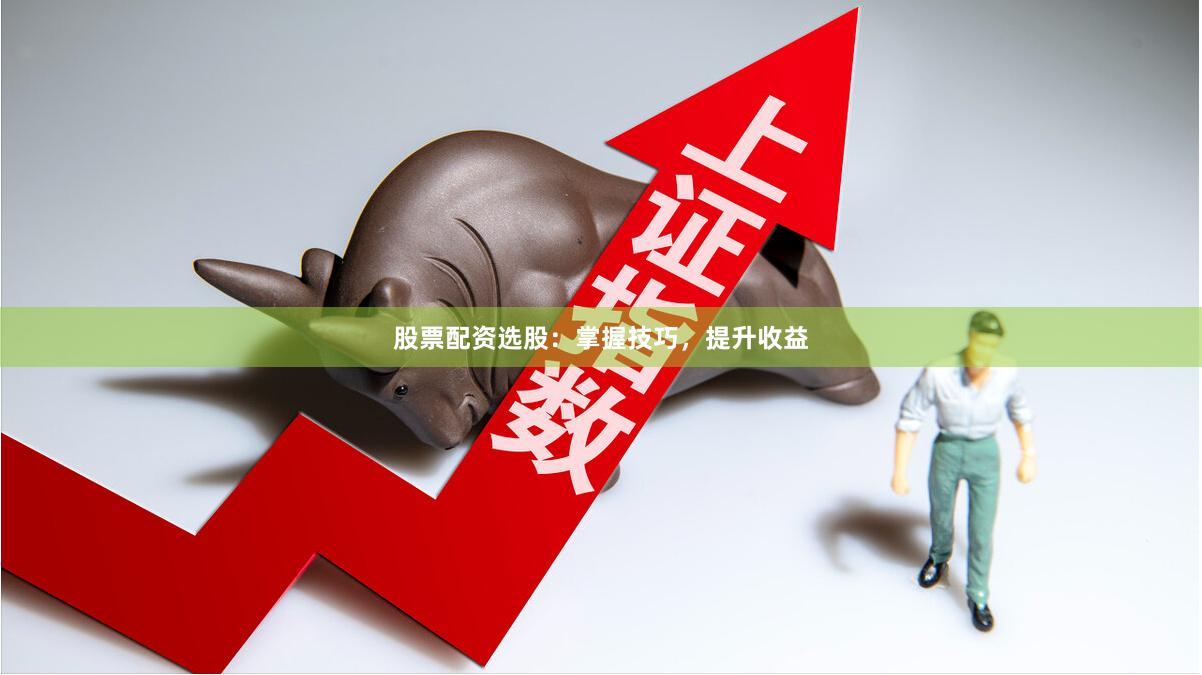 股票配资选股：掌握技巧，提升收益