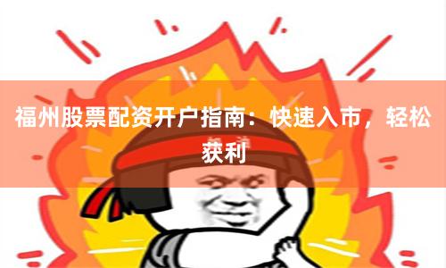 福州股票配资开户指南：快速入市，轻松获利