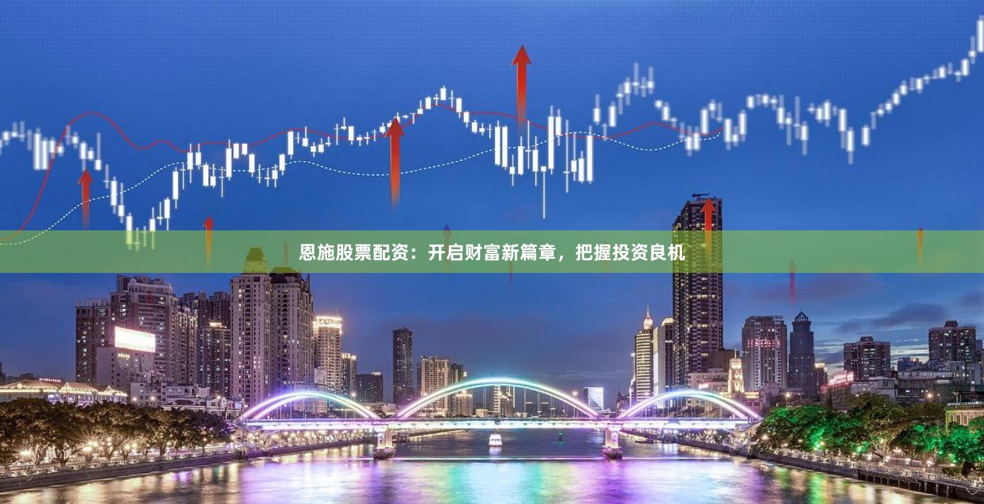恩施股票配资：开启财富新篇章，把握投资良机