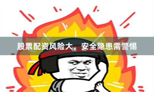 股票配资风险大，安全隐患需警惕