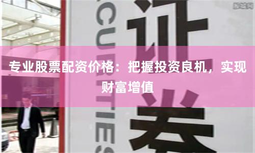 专业股票配资价格：把握投资良机，实现财富增值