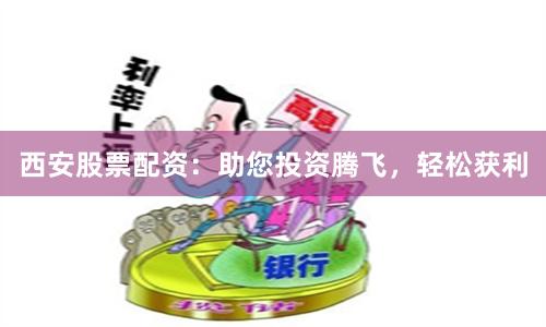 西安股票配资：助您投资腾飞，轻松获利