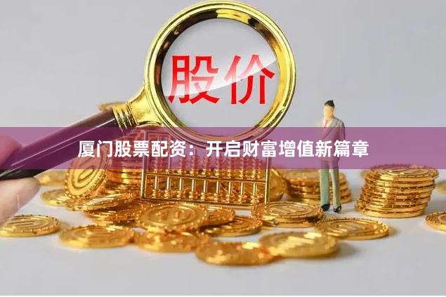 厦门股票配资：开启财富增值新篇章