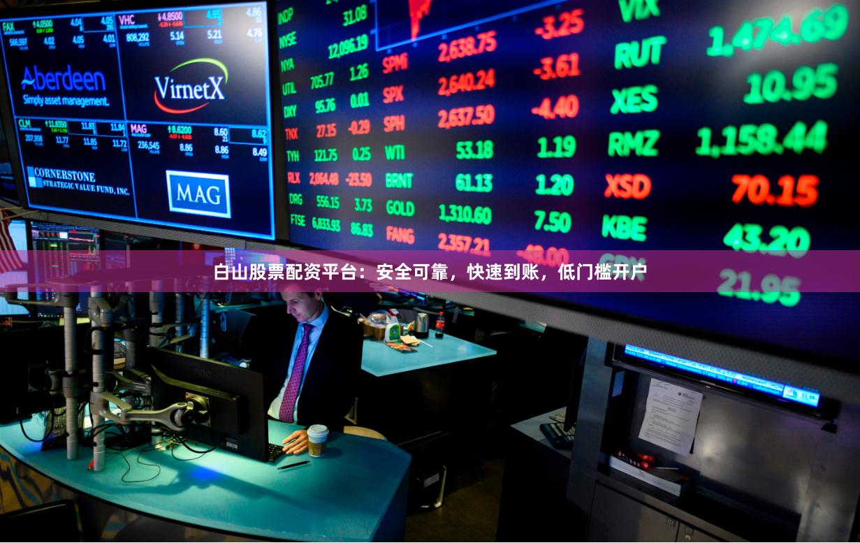 白山股票配资平台：安全可靠，快速到账，低门槛开户