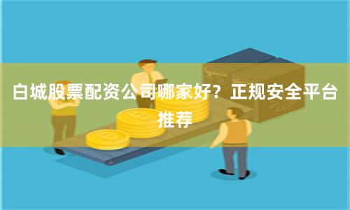 白城股票配资公司哪家好?正规安全平台推荐