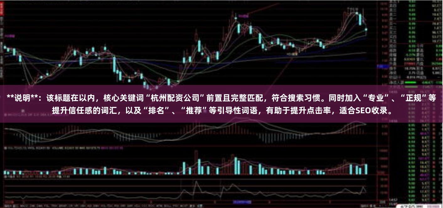 **说明**：该标题在以内，核心关键词“杭州配资公司”前置且完整匹配，符合搜索习惯。同时加入“专业”、“正规”等提升信任感的词汇，以及“排名”、“推荐”等引导性词语，有助于提升点击率，适合SEO收录。