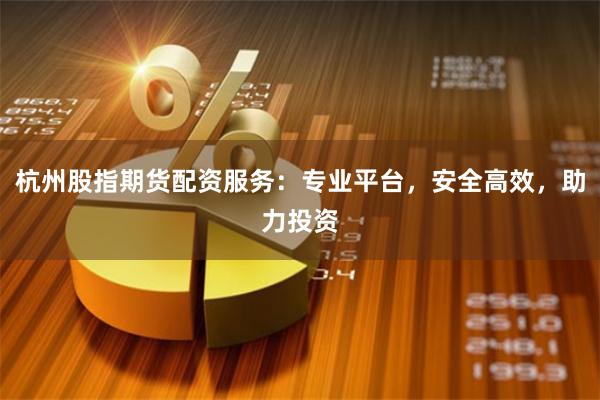 杭州股指期货配资服务：专业平台，安全高效，助力投资