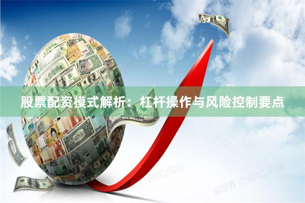 股票配资模式解析：杠杆操作与风险控制要点
