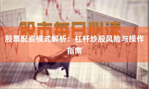 股票配资模式解析：杠杆炒股风险与操作指南