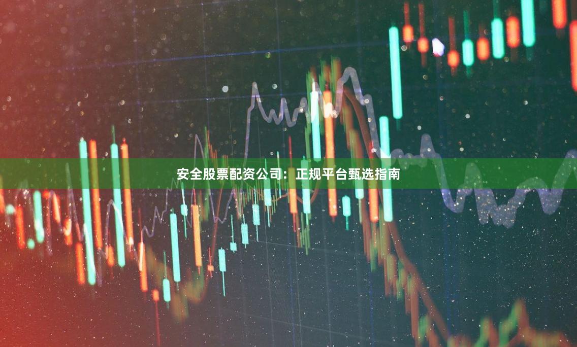 安全股票配资公司：正规平台甄选指南