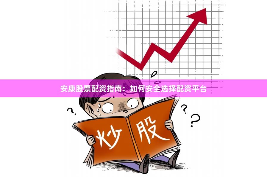 安康股票配资指南：如何安全选择配资平台