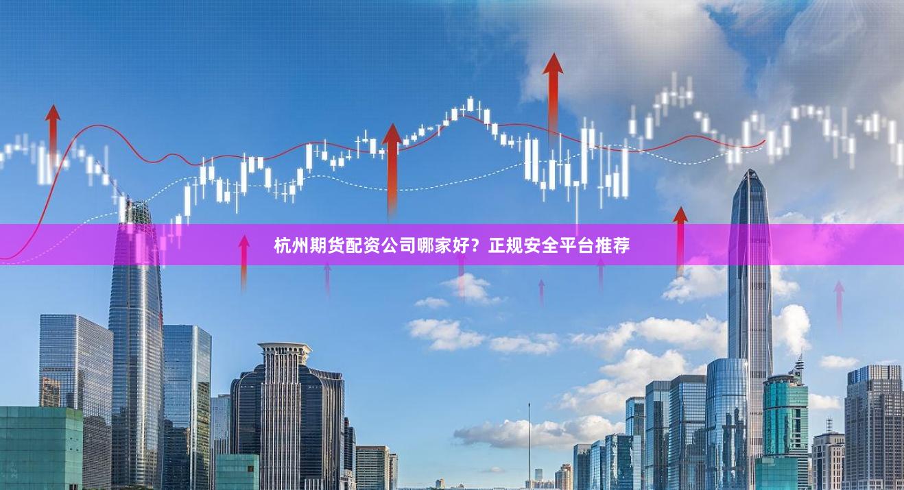 杭州期货配资公司哪家好？正规安全平台推荐