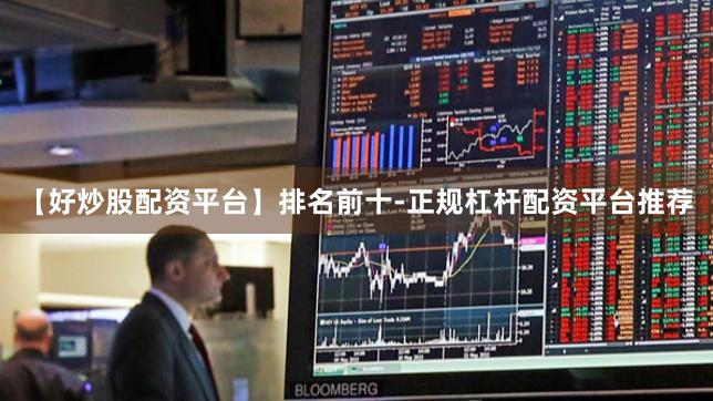 【好炒股配资平台】排名前十-正规杠杆配资平台推荐