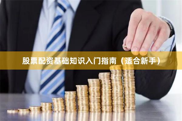 股票配资基础知识入门指南（适合新手）